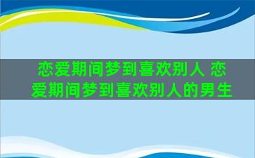 恋爱期间梦到喜欢别人 恋爱期间梦到喜欢别人的男生